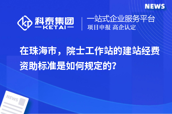 在珠海市，院士工作站的建站經(jīng)費(fèi)資助標(biāo)準(zhǔn)是如何規(guī)定的？