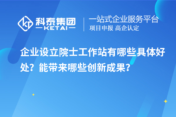 企業(yè)設(shè)立院士工作站有哪些具體好處？能帶來哪些創(chuàng)新成果？
