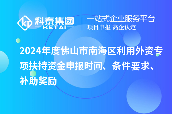 2024年度佛山市南海區(qū)利用外資專項扶持資金申報時間、條件要求、補助獎勵