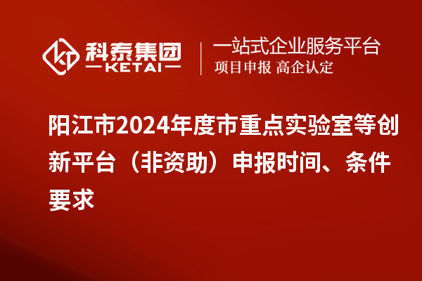陽江市2024年度市重點實驗室等創(chuàng)新平臺（非資助）申報時間、條件要求