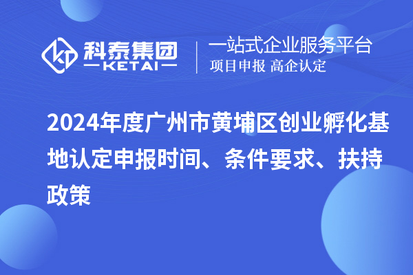 2024年度廣州市黃埔區(qū)創(chuàng)業(yè)孵化基地認(rèn)定申報(bào)時(shí)間、條件要求、扶持政策