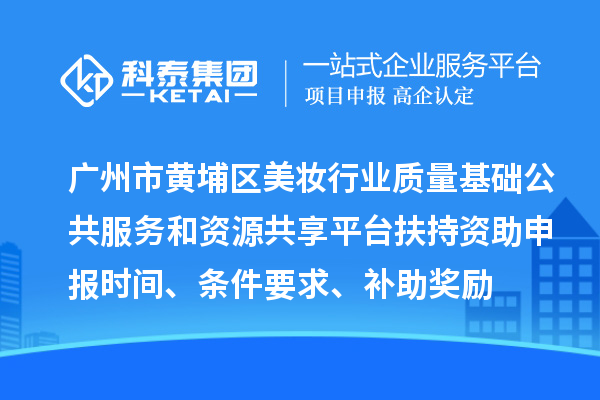 廣州市黃埔區(qū)美妝行業(yè)質(zhì)量基礎(chǔ)公共服務(wù)和資源共享平臺扶持資助申報時間、條件要求、補(bǔ)助獎勵