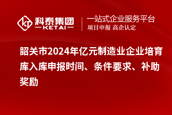 韶關(guān)市2024年億元制造業(yè)企業(yè)培育庫(kù)入庫(kù)申報(bào)時(shí)間、條件要求、補(bǔ)助獎(jiǎng)勵(lì)