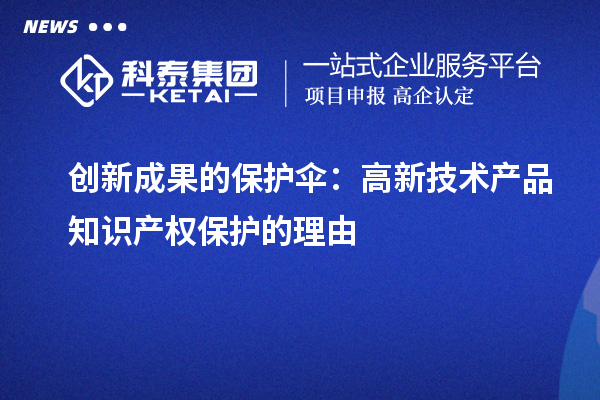 創(chuàng)新成果的保護傘：高新技術(shù)產(chǎn)品知識產(chǎn)權(quán)保護的理由