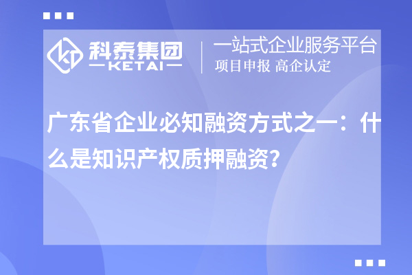 廣東省企業(yè)必知融資方式之一：什么是知識(shí)產(chǎn)權(quán)質(zhì)押融資？