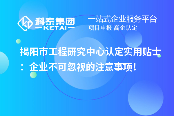 揭陽(yáng)市工程研究中心認(rèn)定實(shí)用貼士：企業(yè)不可忽視的注意事項(xiàng)！