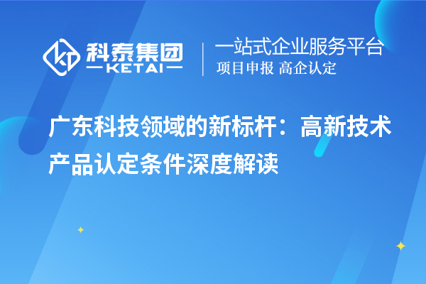 廣東科技領域的新標桿：高新技術產(chǎn)品認定條件深度解讀