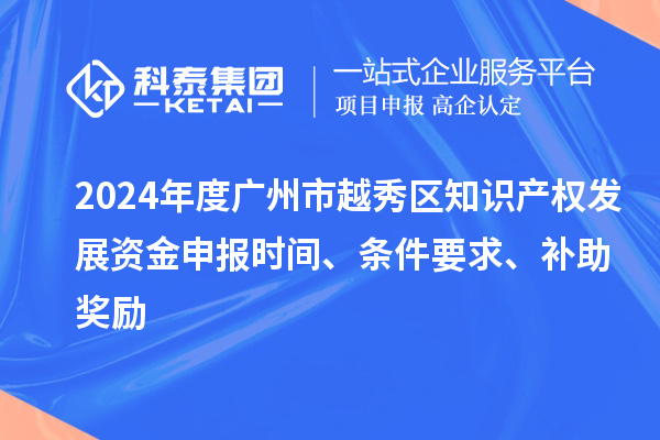 2024年度廣州市越秀區(qū)知識產(chǎn)權發(fā)展資金申報時間、條件要求、補助獎勵
