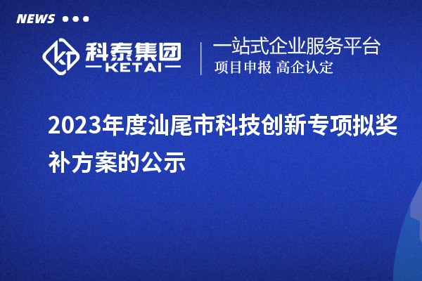 2023年度汕尾市科技創(chuàng)新專項(xiàng)擬獎(jiǎng)補(bǔ)方案的公示