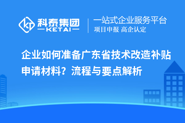 企業(yè)如何準(zhǔn)備廣東省技術(shù)改造補(bǔ)貼申請(qǐng)材料？流程與要點(diǎn)解析