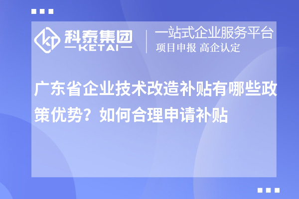 廣東省企業(yè)技術(shù)改造補(bǔ)貼有哪些政策優(yōu)勢？如何合理申請(qǐng)補(bǔ)貼