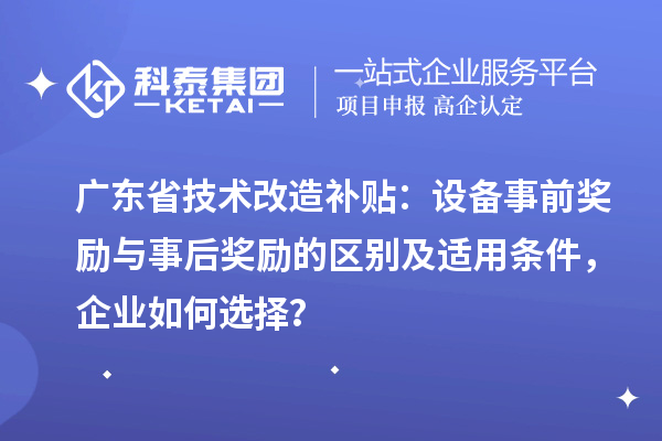 廣東省技術(shù)改造補(bǔ)貼：設(shè)備事前獎勵與事后獎勵的區(qū)別及適用條件，企業(yè)如何選擇？