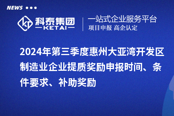 2024年第三季度惠州大亞灣開(kāi)發(fā)區(qū)制造業(yè)企業(yè)提質(zhì)獎(jiǎng)勵(lì)申報(bào)時(shí)間、條件要求、補(bǔ)助獎(jiǎng)勵(lì)
