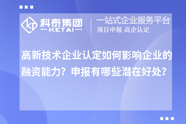 高新技術(shù)企業(yè)認定如何影響企業(yè)的融資能力？申報有哪些潛在好處？