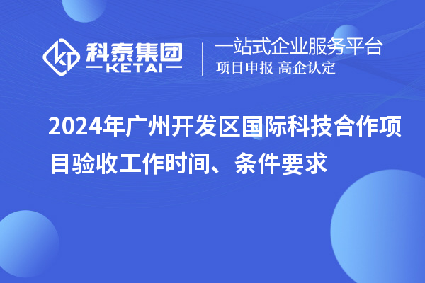 2024年廣州開發(fā)區(qū)國際科技合作項目驗收工作時間、條件要求