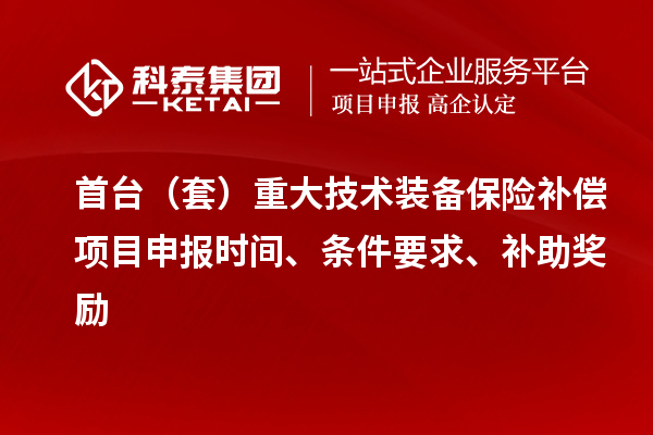 首臺(tái)（套）重大技術(shù)裝備保險(xiǎn)補(bǔ)償項(xiàng)目申報(bào)時(shí)間、條件要求、補(bǔ)助獎(jiǎng)勵(lì)