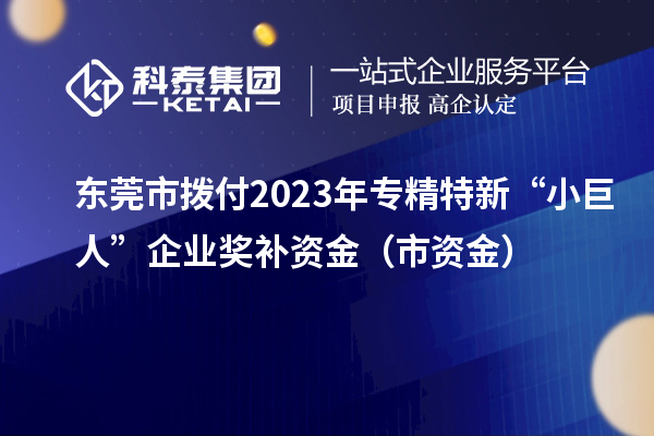 東莞市撥付2023年專(zhuān)精特新“小巨人”企業(yè)獎(jiǎng)補(bǔ)資金（市資金）