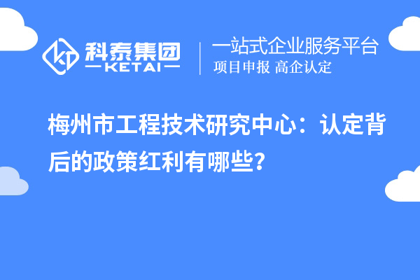 梅州市工程技術(shù)研究中心：認(rèn)定背后的政策紅利有哪些？