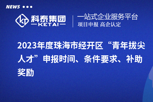2023年度珠海市經(jīng)開(kāi)區(qū)“青年拔尖人才”申報(bào)時(shí)間、條件要求、補(bǔ)助獎(jiǎng)勵(lì)