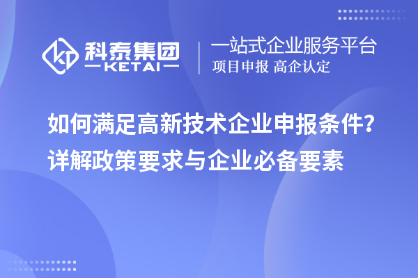 如何滿足高新技術(shù)企業(yè)申報條件？詳解政策要求與企業(yè)必備要素