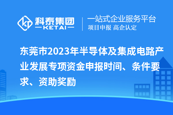 東莞市2023年半導(dǎo)體及集成電路產(chǎn)業(yè)發(fā)展專項(xiàng)資金申報(bào)時(shí)間、條件要求、資助獎(jiǎng)勵(lì)