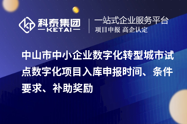 中山市中小企業(yè)數(shù)字化轉(zhuǎn)型城市試點(diǎn)數(shù)字化項(xiàng)目入庫(kù)申報(bào)時(shí)間、條件要求、補(bǔ)助獎(jiǎng)勵(lì)