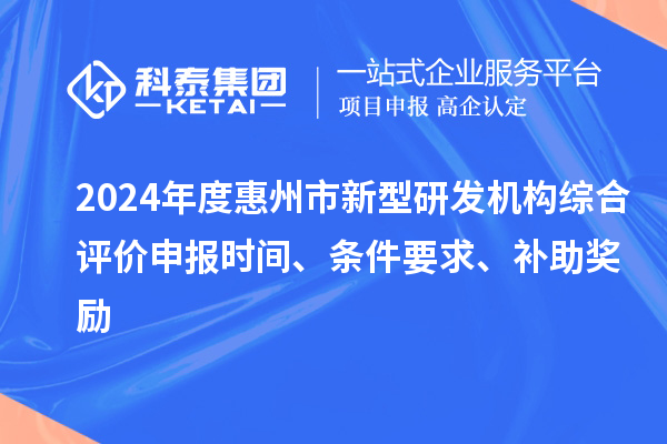 2024年度惠州市新型研發(fā)機(jī)構(gòu)綜合評價(jià)申報(bào)時(shí)間、條件要求、補(bǔ)助獎勵(lì)