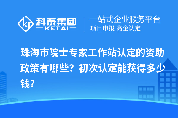 珠海市院士專家工作站認(rèn)定的資助政策有哪些？初次認(rèn)定能獲得多少錢？