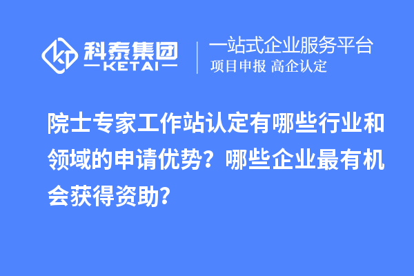 院士專家工作站認(rèn)定有哪些行業(yè)和領(lǐng)域的申請(qǐng)優(yōu)勢(shì)？哪些企業(yè)最有機(jī)會(huì)獲得資助？