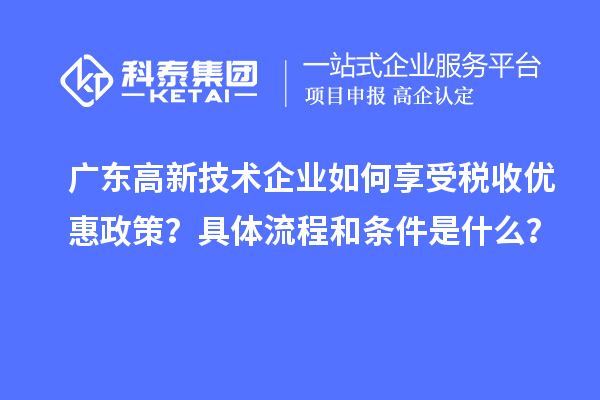 廣東高新技術(shù)企業(yè)如何享受稅收優(yōu)惠政策？具體流程和條件是什么？