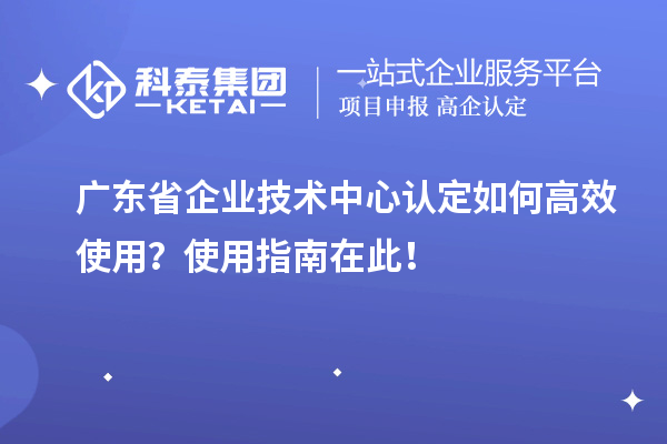 廣東省企業(yè)技術(shù)中心認定如何高效使用？使用指南在此！