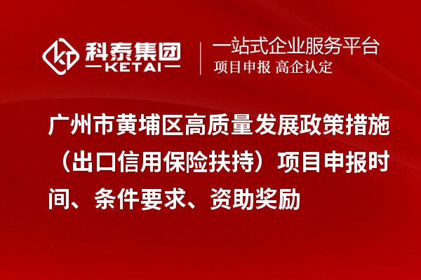 廣州市黃埔區(qū)高質(zhì)量發(fā)展政策措施 （出口信用保險(xiǎn)扶持）項(xiàng)目申報(bào)時(shí)間、條件要求、資助獎勵(lì)