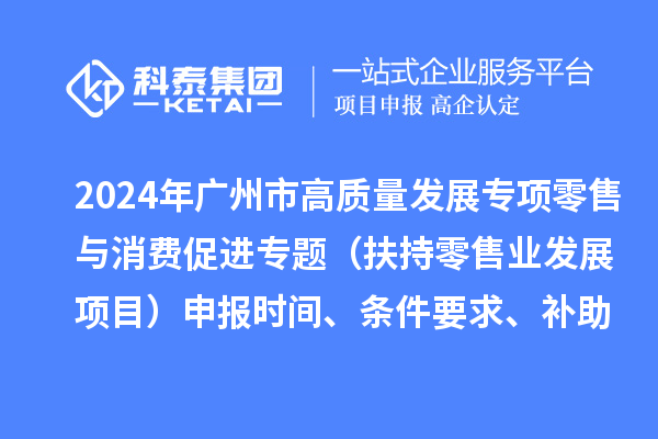 2024年廣州市促進(jìn)商務(wù)高質(zhì)量發(fā)展專項(xiàng)資金零售與消費(fèi)促進(jìn)專題（扶持零售業(yè)發(fā)展項(xiàng)目）申報(bào)時(shí)間、條件要求、補(bǔ)助獎勵(lì)