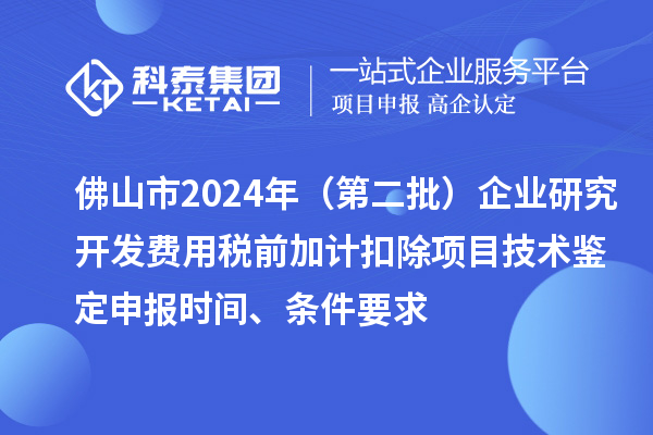 佛山市2024年（第二批）企業(yè)研究開發(fā)費(fèi)用稅前加計(jì)扣除項(xiàng)目技術(shù)鑒定申報(bào)時(shí)間、條件要求