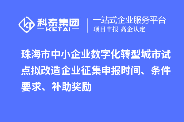珠海市中小企業(yè)數(shù)字化轉(zhuǎn)型城市試點(diǎn)擬改造企業(yè)征集申報(bào)時(shí)間、條件要求、補(bǔ)助獎(jiǎng)勵(lì)