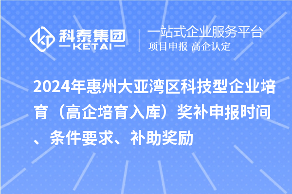 2024年惠州大亞灣區(qū)科技型企業(yè)培育（高企培育入庫）獎(jiǎng)補(bǔ)申報(bào)時(shí)間、條件要求、補(bǔ)助獎(jiǎng)勵(lì)