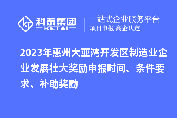 2023年惠州大亞灣開發(fā)區(qū)制造業(yè)企業(yè)發(fā)展壯大獎勵申報時間、條件要求、補助獎勵