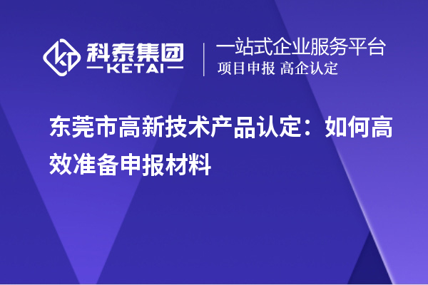 東莞市高新技術產(chǎn)品認定：如何高效準備申報材料