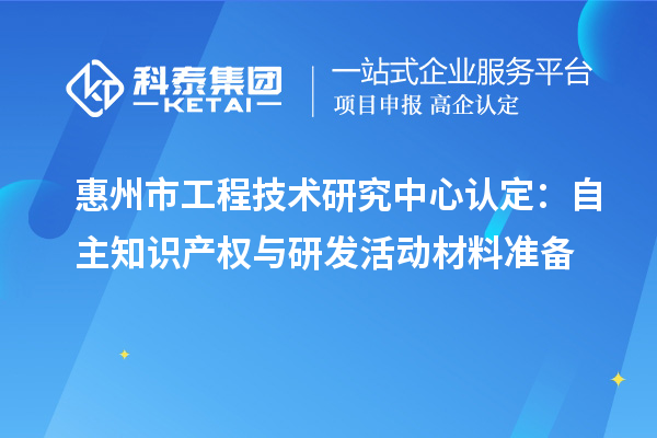 惠州市工程技術(shù)研究中心認(rèn)定：自主知識產(chǎn)權(quán)與研發(fā)活動材料準(zhǔn)備
