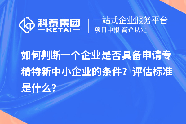 如何判斷一個(gè)企業(yè)是否具備申請(qǐng)專精特新中小企業(yè)的條件？評(píng)估標(biāo)準(zhǔn)是什么？