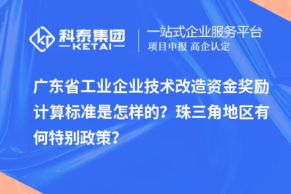 廣東省工業(yè)企業(yè)技術改造資金獎勵計算標準是怎樣的？珠三角地區(qū)有何特別政策？