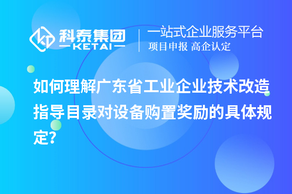 如何理解廣東省工業(yè)企業(yè)技術(shù)改造指導(dǎo)目錄對(duì)設(shè)備購(gòu)置獎(jiǎng)勵(lì)的具體規(guī)定？