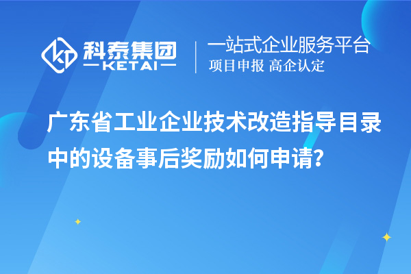 廣東省工業(yè)企業(yè)技術(shù)改造指導(dǎo)目錄中的設(shè)備事后獎(jiǎng)勵(lì)如何申請(qǐng)？