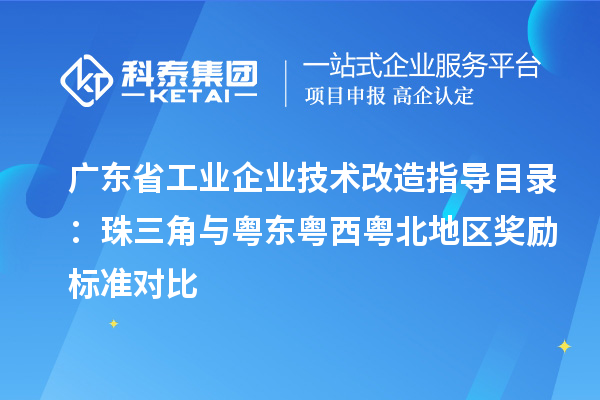 廣東省工業(yè)企業(yè)技術(shù)改造指導目錄：珠三角與粵東粵西粵北地區(qū)獎勵標準對比