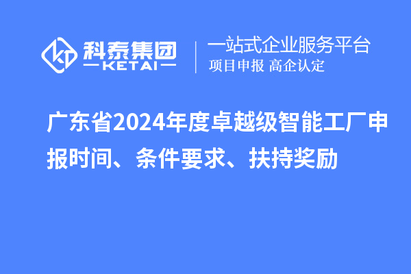 廣東省2024年度卓越級智能工廠申報時間、條件要求、扶持獎勵