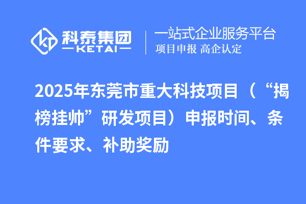 2025年東莞市重大科技項目（“揭榜掛帥”研發(fā)項目）申報時間、條件要求、補助獎勵