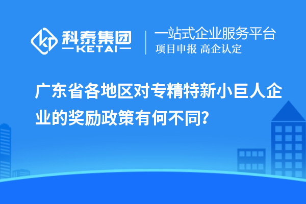 廣東省各地區(qū)對專精特新小巨人企業(yè)的獎勵政策有何不同？