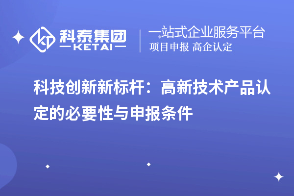 科技創(chuàng)新新標桿：高新技術產(chǎn)品認定的必要性與申報條件
