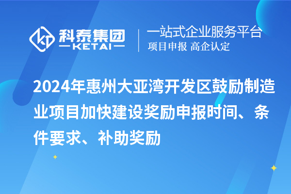 2024年惠州大亞灣開(kāi)發(fā)區(qū)鼓勵(lì)制造業(yè)項(xiàng)目加快建設(shè)獎(jiǎng)勵(lì)申報(bào)時(shí)間、條件要求、補(bǔ)助獎(jiǎng)勵(lì)