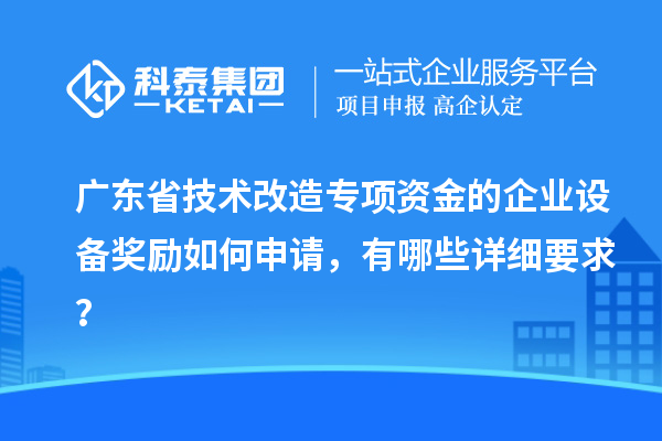 廣東省技術改造專項資金的企業(yè)設備獎勵如何申請，有哪些詳細要求？